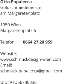 Otto Papalecca Goldschmiedemeister  am Margaretenplatz  1050 Wien,  Margaretenplatz 6  Telefon 	0664 27 20 959  Website: 	 www.schmuckdesign-wien.com Email:	 schmuck.papalecca@gmail.com  UID: ATU56730336